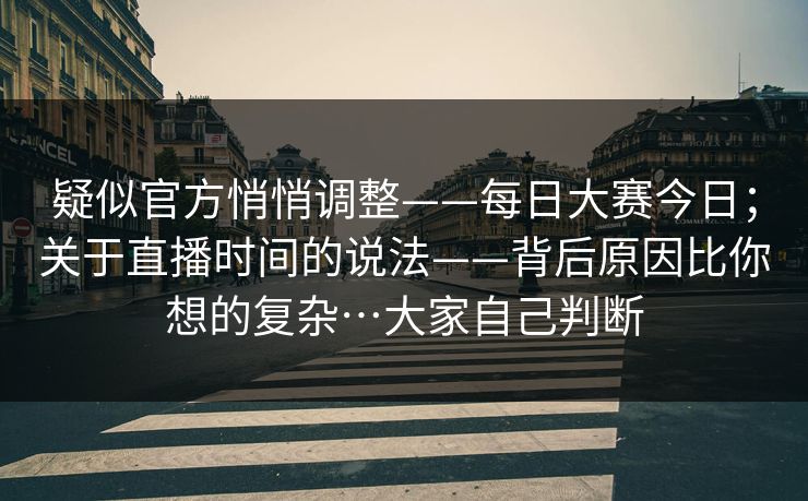 疑似官方悄悄调整——每日大赛今日;关于直播时间的说法——背后原因比你想的复杂…大家自己判断 疑似官方悄悄调整——每日大赛今日;关于直播时间的说法——背后原因比你想的复杂…大家自己判断