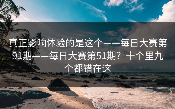 真正影响体验的是这个——每日大赛第91期——每日大赛第51期？十个里九个都错在这