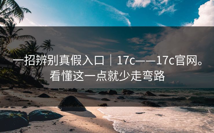 一招辨别真假入口|17c——17c官网。看懂这一点就少走弯路 一招辨别真假入口|17c——17c官网。看懂这一点就少走弯路