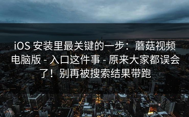 iOS 安装里最关键的一步：蘑菇视频电脑版 - 入口这件事 - 原来大家都误会了！别再被搜索结果带跑