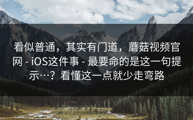 看似普通，其实有门道，蘑菇视频官网 - iOS这件事 - 最要命的是这一句提示…？看懂这一点就少走弯路