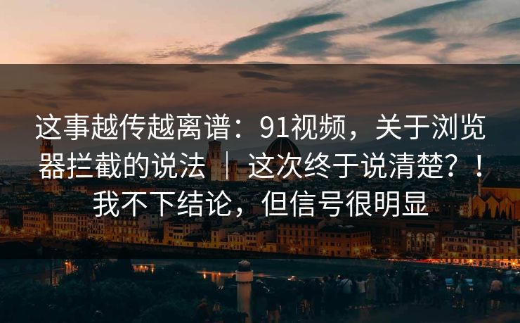 这事越传越离谱:91视频,关于浏览器拦截的说法 | 这次终于说清楚?!我不下结论,但信号很明显 这事越传越离谱:91视频,关于浏览器拦截的说法 | 这次终于说清楚?!我不下结论,但信号很明显