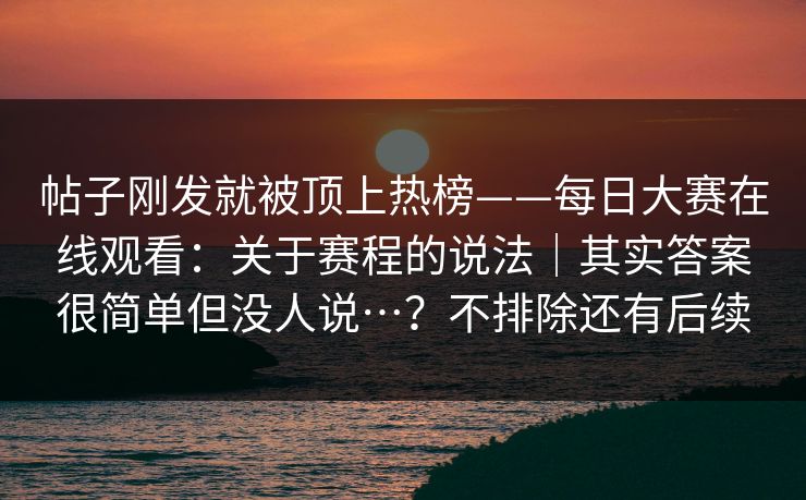 帖子刚发就被顶上热榜——每日大赛在线观看：关于赛程的说法｜其实答案很简单但没人说…？不排除还有后续
