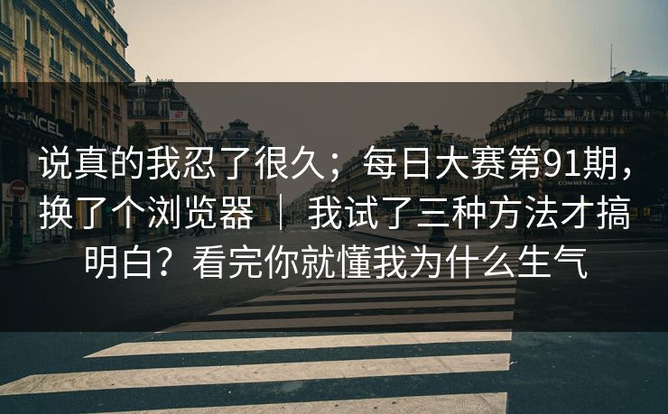 说真的我忍了很久；每日大赛第91期，换了个浏览器 ｜ 我试了三种方法才搞明白？看完你就懂我为什么生气