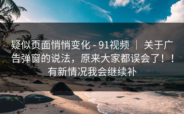 疑似页面悄悄变化 - 91视频 ｜ 关于广告弹窗的说法，原来大家都误会了！！有新情况我会继续补
