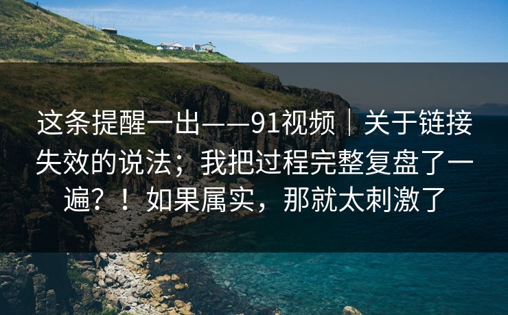 这条提醒一出——91视频｜关于链接失效的说法；我把过程完整复盘了一遍？！如果属实，那就太刺激了