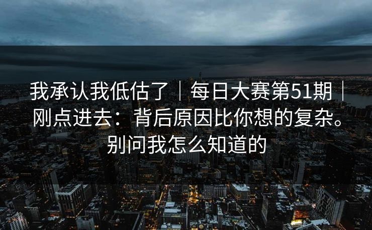 我承认我低估了｜每日大赛第51期｜刚点进去：背后原因比你想的复杂。别问我怎么知道的