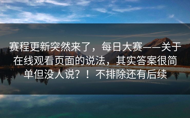 赛程更新突然来了,每日大赛——关于在线观看页面的说法,其实答案很简单但没人说?!不排除还有后续 赛程更新突然来了,每日大赛——关于在线观看页面的说法,其实答案很简单但没人说?!不排除还有后续