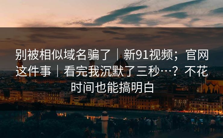 别被相似域名骗了|新91视频;官网这件事|看完我沉默了三秒…?不花时间也能搞明白 别被相似域名骗了|新91视频;官网这件事|看完我沉默了三秒…?不花时间也能搞明白