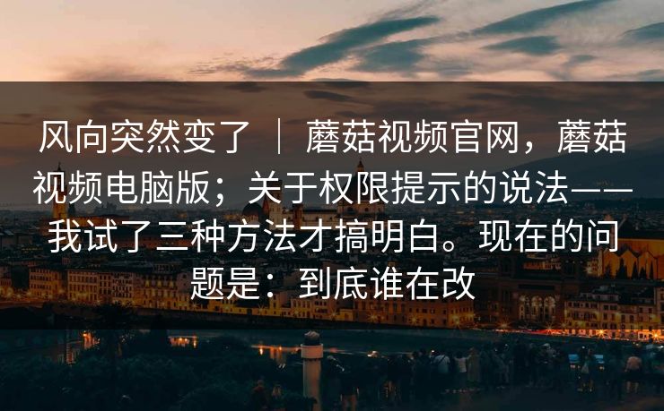 风向突然变了 | 蘑菇视频官网,蘑菇视频电脑版;关于权限提示的说法——我试了三种方法才搞明白。现在的问题是:到底谁在改 风向突然变了 | 蘑菇视频官网,蘑菇视频电脑版;关于权限提示的说法——我试了三种方法才搞明白。现在的问题是:到底谁在改