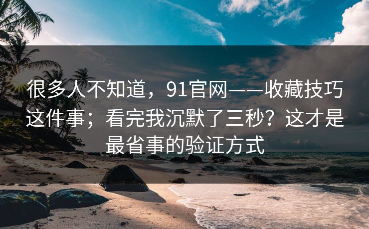 很多人不知道,91官网——收藏技巧这件事;看完我沉默了三秒?这才是最省事的验证方式 很多人不知道,91官网——收藏技巧这件事;看完我沉默了三秒?这才是最省事的验证方式