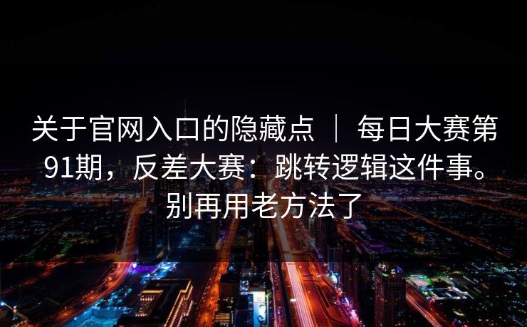 关于官网入口的隐藏点 | 每日大赛第91期,反差大赛:跳转逻辑这件事。别再用老方法了 关于官网入口的隐藏点 | 每日大赛第91期,反差大赛:跳转逻辑这件事。别再用老方法了