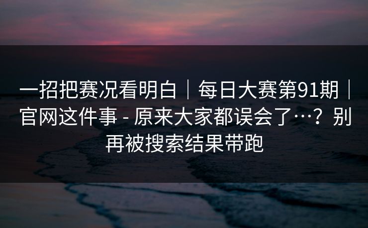 一招把赛况看明白|每日大赛第91期|官网这件事 - 原来大家都误会了…?别再被搜索结果带跑 一招把赛况看明白|每日大赛第91期|官网这件事 - 原来大家都误会了…?别再被搜索结果带跑