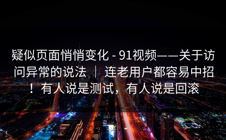疑似页面悄悄变化 - 91视频——关于访问异常的说法 | 连老用户都容易中招!有人说是测试,有人说是回滚 疑似页面悄悄变化 - 91视频——关于访问异常的说法 | 连老用户都容易中招!有人说是测试,有人说是回滚